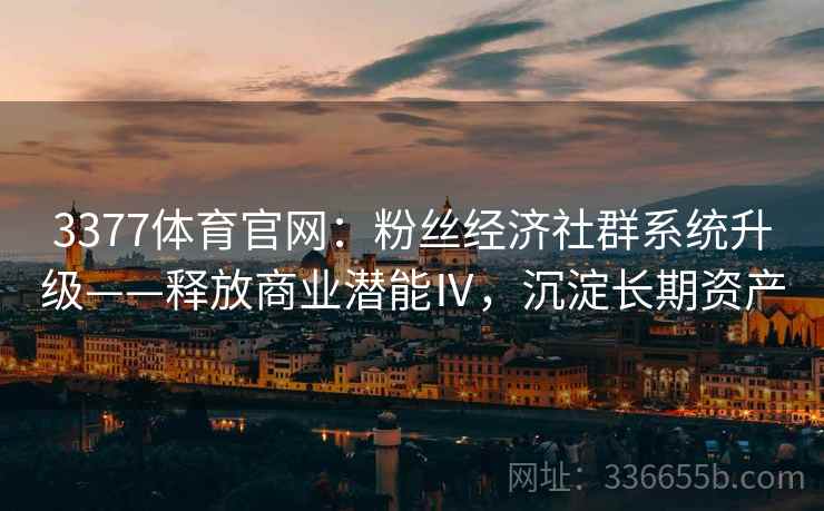 3377体育官网：粉丝经济社群系统升级——释放商业潜能Ⅳ，沉淀长期资产