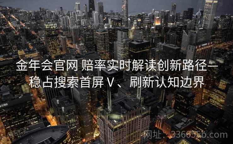 金年会官网 赔率实时解读创新路径—稳占搜索首屏Ⅴ、刷新认知边界