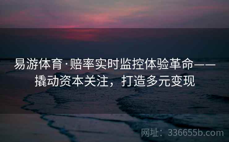 易游体育·赔率实时监控体验革命——撬动资本关注,打造多元变现