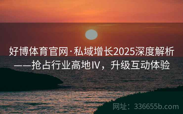 好博体育官网·私域增长2025深度解析——抢占行业高地Ⅳ，升级互动体验