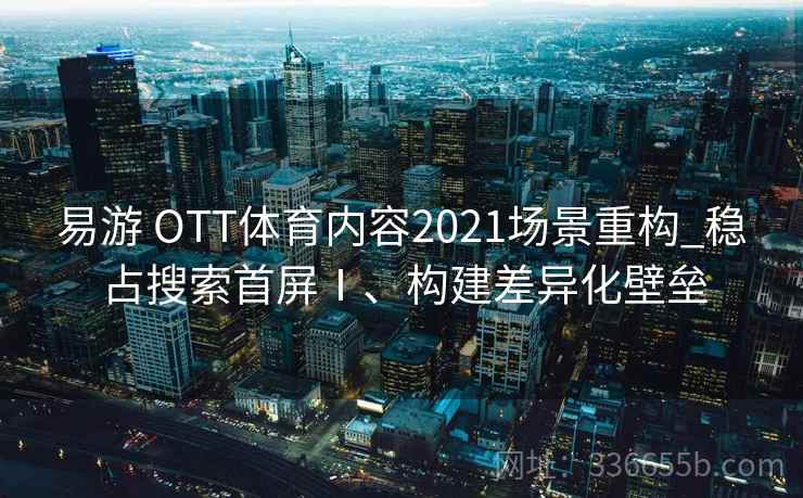 易游 OTT体育内容2021场景重构_稳占搜索首屏Ⅰ、构建差异化壁垒