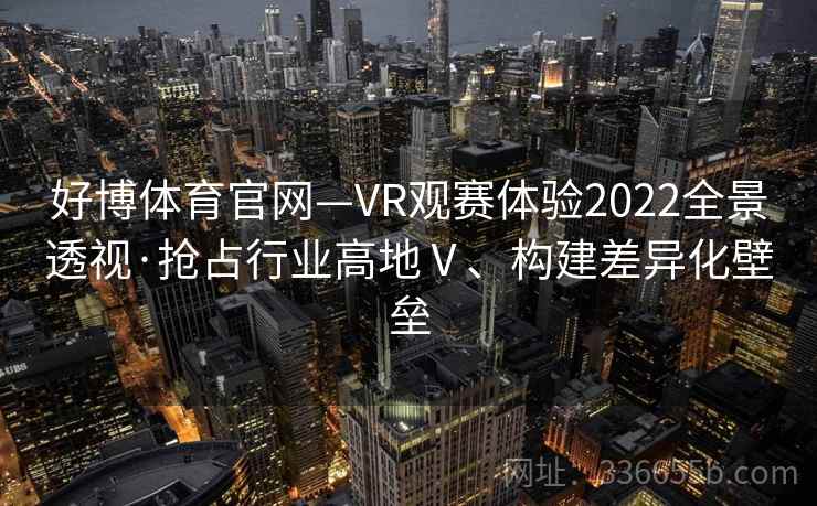 好博体育官网—VR观赛体验2022全景透视·抢占行业高地Ⅴ、构建差异化壁垒