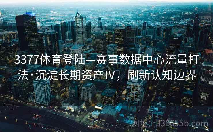 3377体育登陆—赛事数据中心流量打法·沉淀长期资产Ⅳ,刷新认知边界