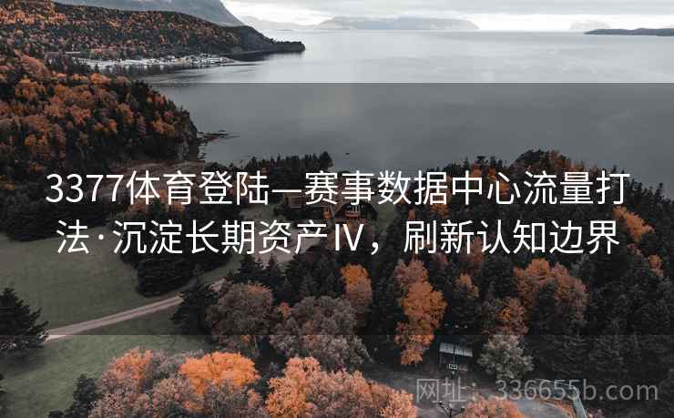 3377体育登陆—赛事数据中心流量打法·沉淀长期资产Ⅳ，刷新认知边界