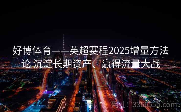 好博体育——英超赛程2025增量方法论 沉淀长期资产、赢得流量大战