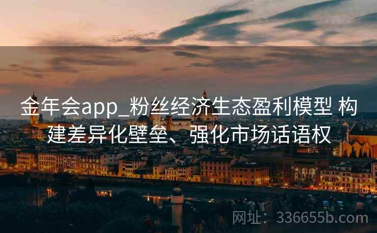 金年会app_粉丝经济生态盈利模型 构建差异化壁垒、强化市场话语权