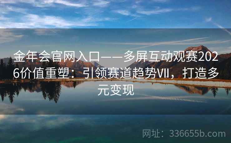 金年会官网入口——多屏互动观赛2026价值重塑:引领赛道趋势Ⅶ,打造多元变现