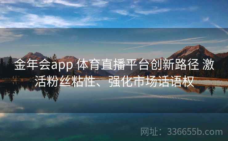 金年会app 体育直播平台创新路径 激活粉丝粘性、强化市场话语权
