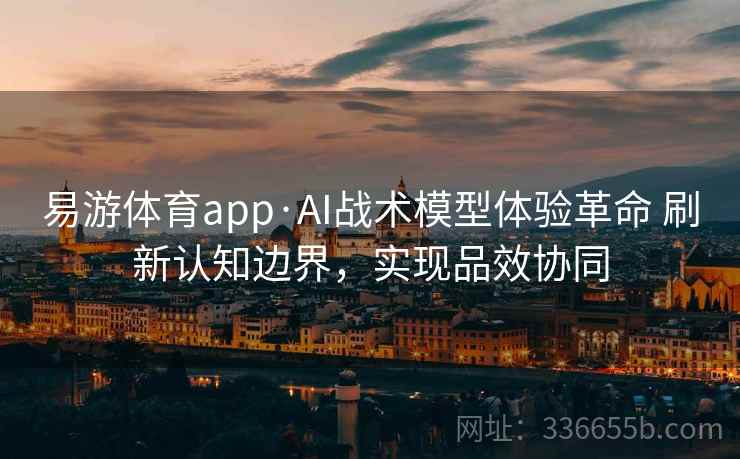 易游体育app·AI战术模型体验革命 刷新认知边界,实现品效协同