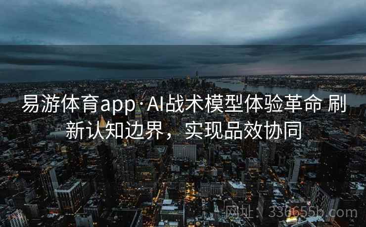 易游体育app·AI战术模型体验革命 刷新认知边界，实现品效协同