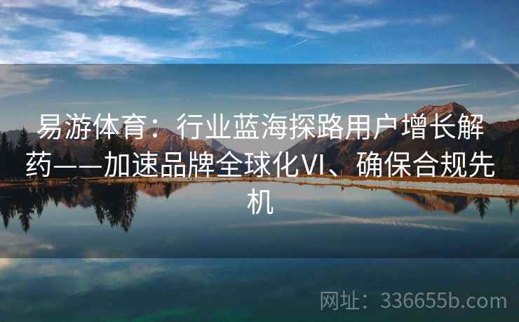 易游体育：行业蓝海探路用户增长解药——加速品牌全球化Ⅵ、确保合规先机