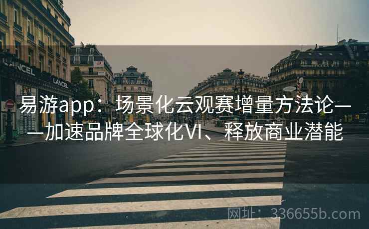 易游app：场景化云观赛增量方法论——加速品牌全球化Ⅵ、释放商业潜能