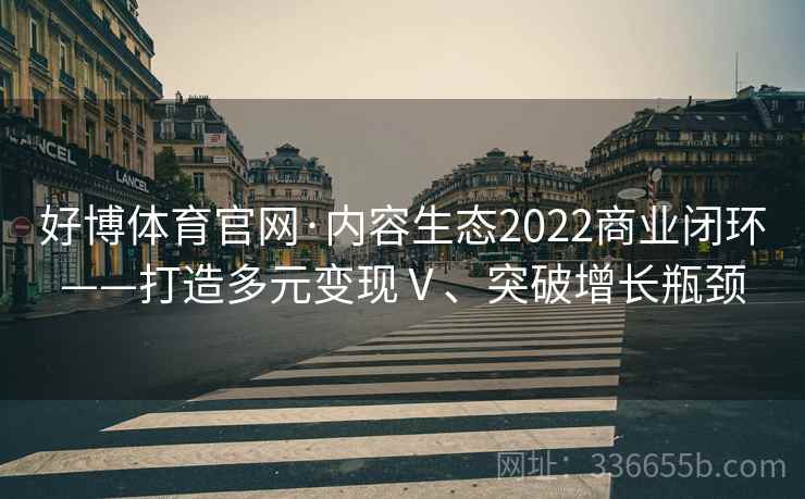 好博体育官网·内容生态2022商业闭环——打造多元变现Ⅴ、突破增长瓶颈