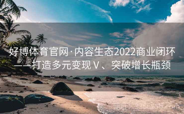 好博体育官网·内容生态2022商业闭环——打造多元变现Ⅴ、突破增长瓶颈