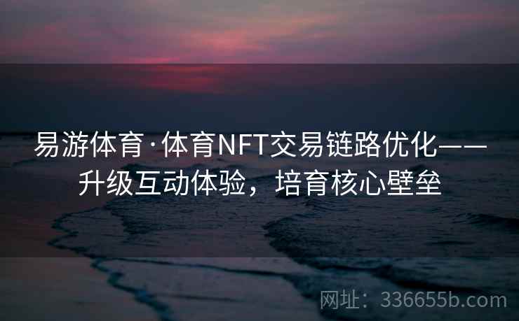 易游体育·体育NFT交易链路优化——升级互动体验，培育核心壁垒