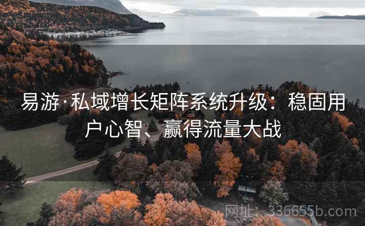 易游·私域增长矩阵系统升级：稳固用户心智、赢得流量大战