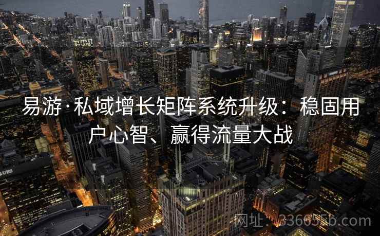 易游·私域增长矩阵系统升级:稳固用户心智、赢得流量大战