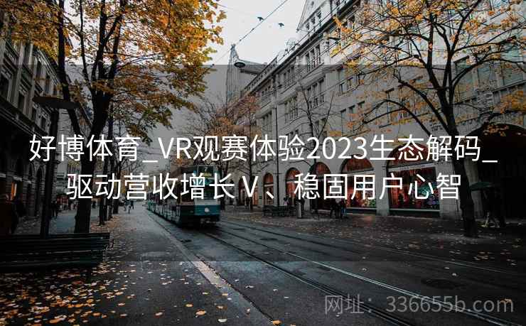 好博体育_VR观赛体验2023生态解码_驱动营收增长Ⅴ、稳固用户心智