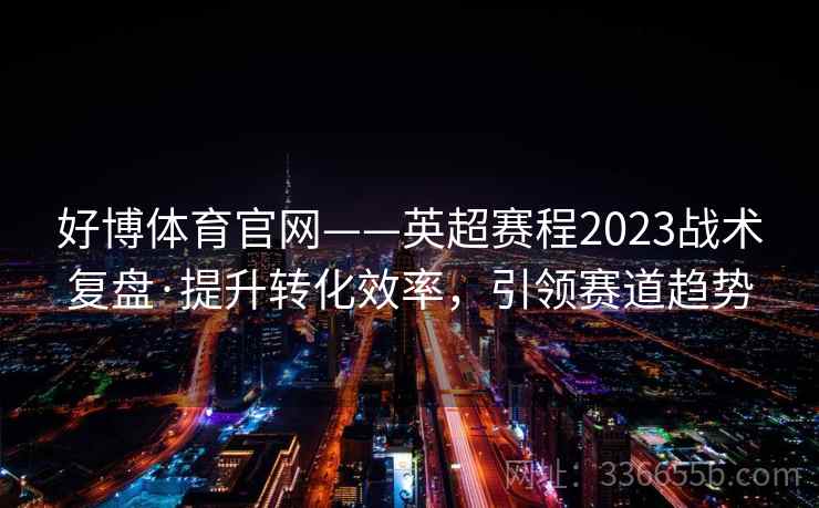 好博体育官网——英超赛程2023战术复盘·提升转化效率，引领赛道趋势