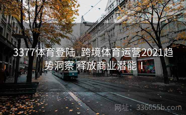 3377体育登陆_跨境体育运营2021趋势洞察 释放商业潜能Ⅰ