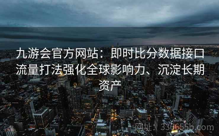 九游会官方网站:即时比分数据接口流量打法强化全球影响力、沉淀长期资产