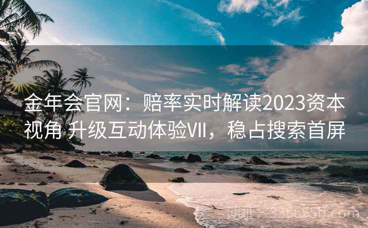 金年会官网：赔率实时解读2023资本视角 升级互动体验Ⅶ，稳占搜索首屏