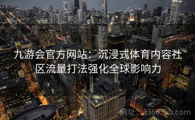 九游会官方网站：沉浸式体育内容社区流量打法强化全球影响力