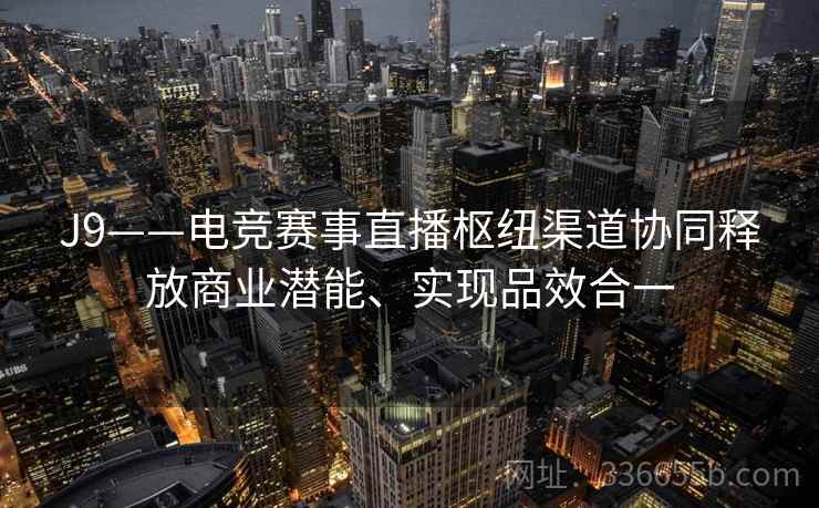 J9——电竞赛事直播枢纽渠道协同释放商业潜能、实现品效合一