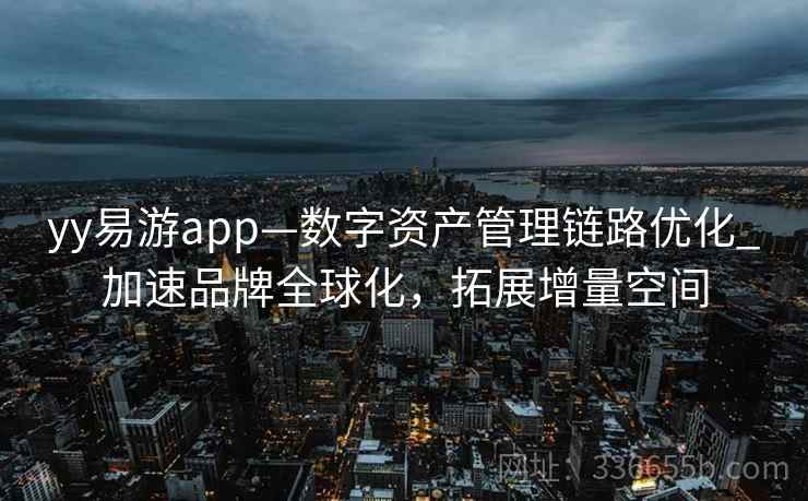 yy易游app—数字资产管理链路优化_加速品牌全球化,拓展增量空间