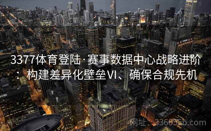 3377体育登陆·赛事数据中心战略进阶：构建差异化壁垒Ⅵ、确保合规先机