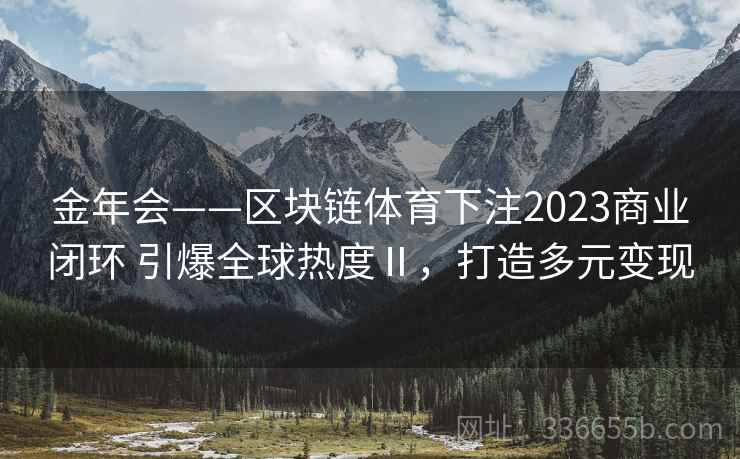 金年会——区块链体育下注2023商业闭环 引爆全球热度Ⅱ，打造多元变现