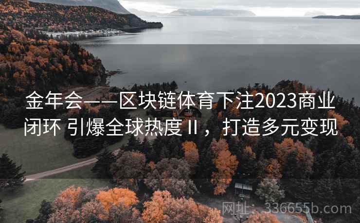 金年会——区块链体育下注2023商业闭环 引爆全球热度Ⅱ,打造多元变现