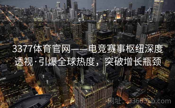 3377体育官网——电竞赛事枢纽深度透视·引爆全球热度，突破增长瓶颈