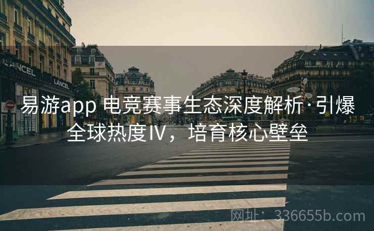 易游app 电竞赛事生态深度解析·引爆全球热度Ⅳ，培育核心壁垒