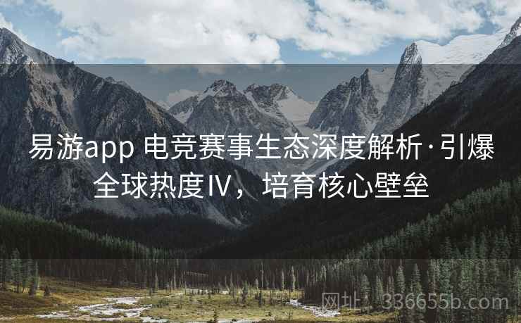 易游app 电竞赛事生态深度解析·引爆全球热度Ⅳ,培育核心壁垒