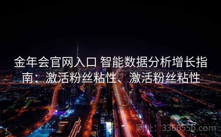 金年会官网入口 智能数据分析增长指南：激活粉丝粘性、激活粉丝粘性