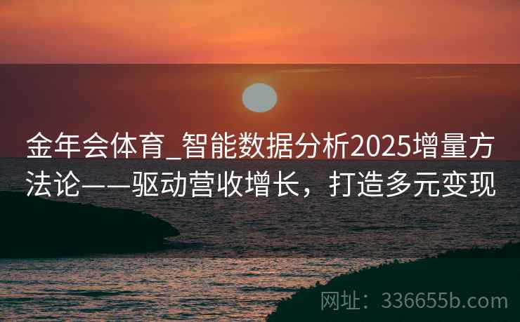 金年会体育_智能数据分析2025增量方法论——驱动营收增长,打造多元变现