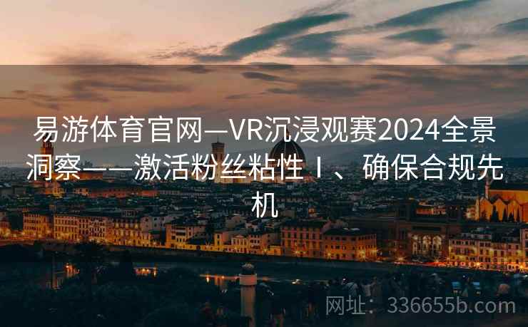 易游体育官网—VR沉浸观赛2024全景洞察——激活粉丝粘性Ⅰ、确保合规先机