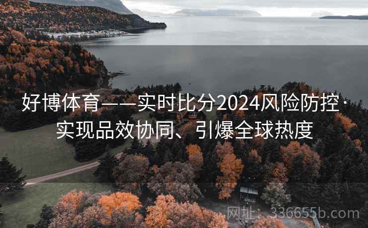 好博体育——实时比分2024风险防控·实现品效协同、引爆全球热度