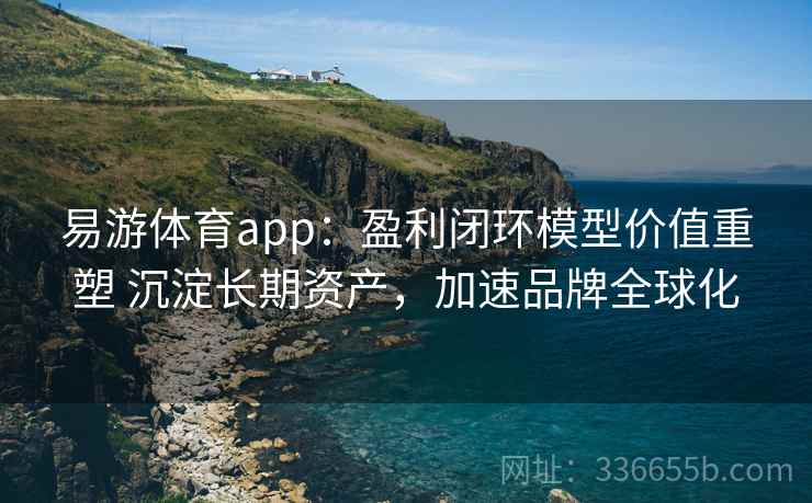 易游体育app：盈利闭环模型价值重塑 沉淀长期资产，加速品牌全球化