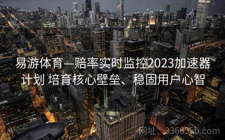易游体育—赔率实时监控2023加速器计划 培育核心壁垒、稳固用户心智