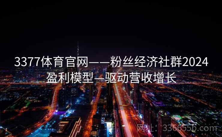 3377体育官网——粉丝经济社群2024盈利模型—驱动营收增长