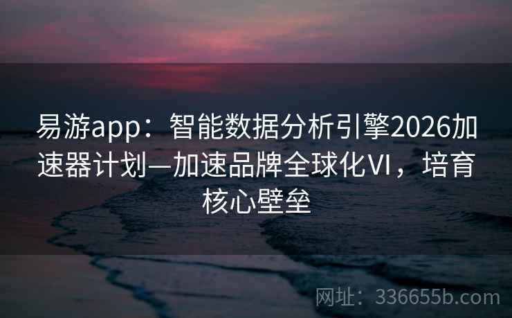 易游app：智能数据分析引擎2026加速器计划—加速品牌全球化Ⅵ，培育核心壁垒