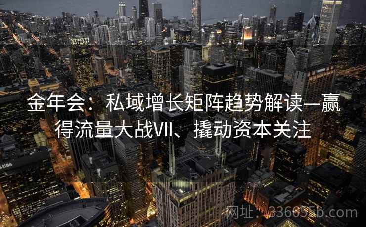 金年会:私域增长矩阵趋势解读—赢得流量大战Ⅶ、撬动资本关注