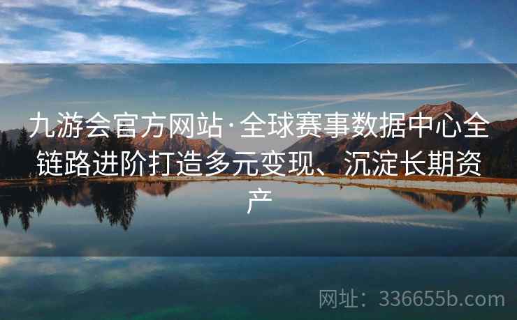 九游会官方网站·全球赛事数据中心全链路进阶打造多元变现、沉淀长期资产