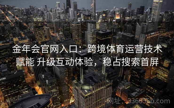 金年会官网入口:跨境体育运营技术赋能 升级互动体验,稳占搜索首屏