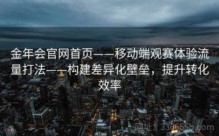 金年会官网首页——移动端观赛体验流量打法——构建差异化壁垒,提升转化效率