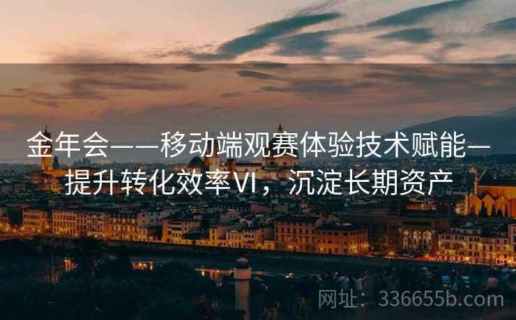 金年会——移动端观赛体验技术赋能—提升转化效率Ⅵ，沉淀长期资产
