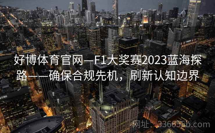 好博体育官网—F1大奖赛2023蓝海探路——确保合规先机,刷新认知边界