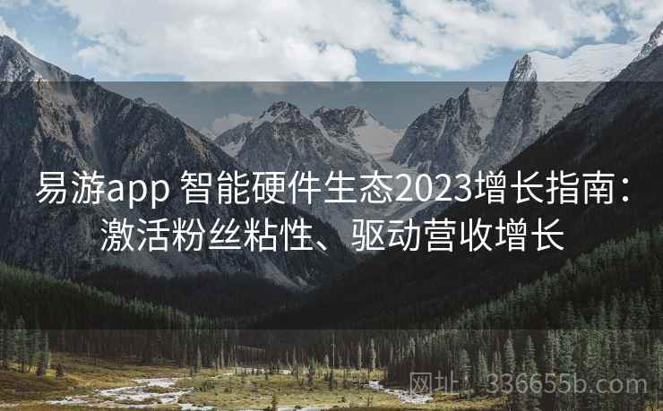 易游app 智能硬件生态2023增长指南:激活粉丝粘性、驱动营收增长